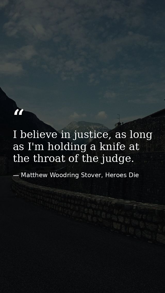 I believe in justice, as long as I'm holding a knife at the throat of the judge. — Matthew Woodring Stover, Heroes Die
