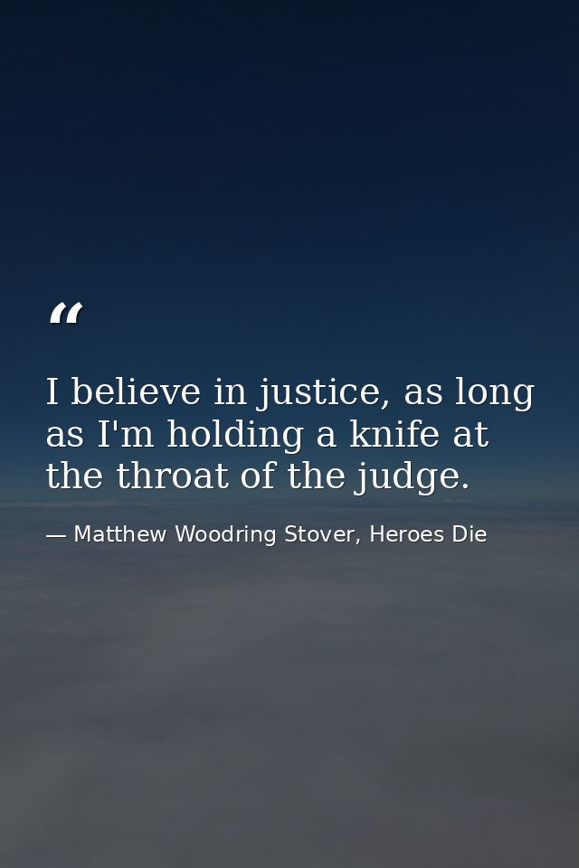 I believe in justice, as long as I'm holding a knife at the throat of the judge. — Matthew Woodring Stover, Heroes Die