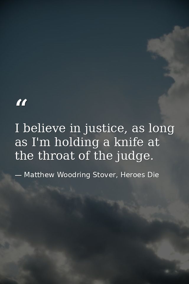 I believe in justice, as long as I'm holding a knife at the throat of the judge. — Matthew Woodring Stover, Heroes Die