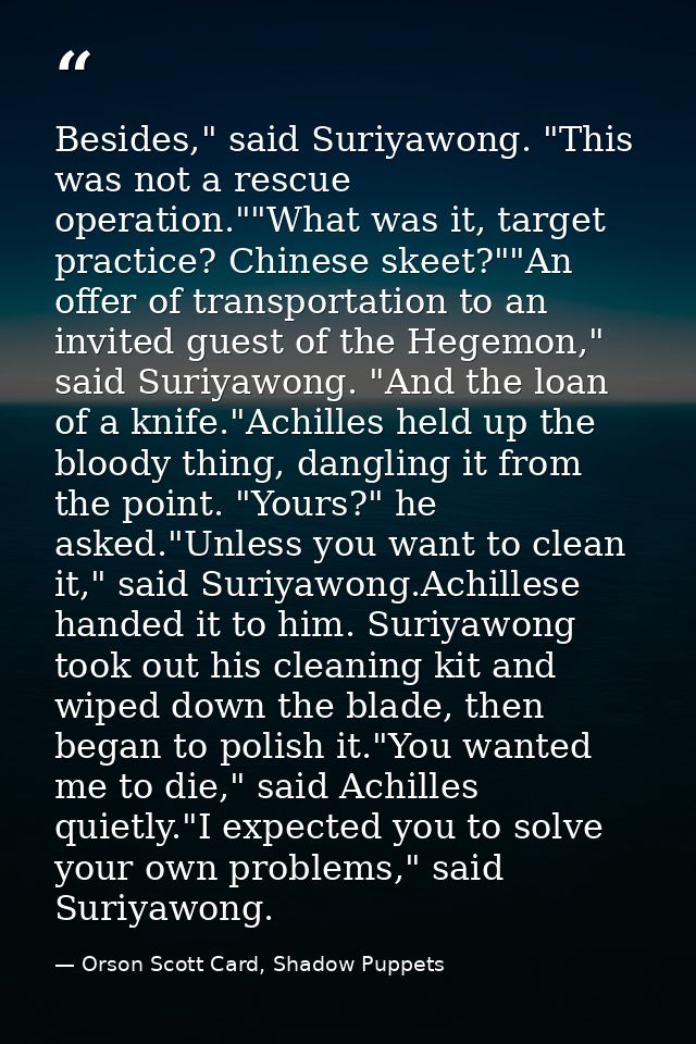 Besides," said Suriyawong. "This was not a rescue operation.""What was it, target practice? Chinese skeet?""An offer of  — Orson Scott Card, Shadow Puppets