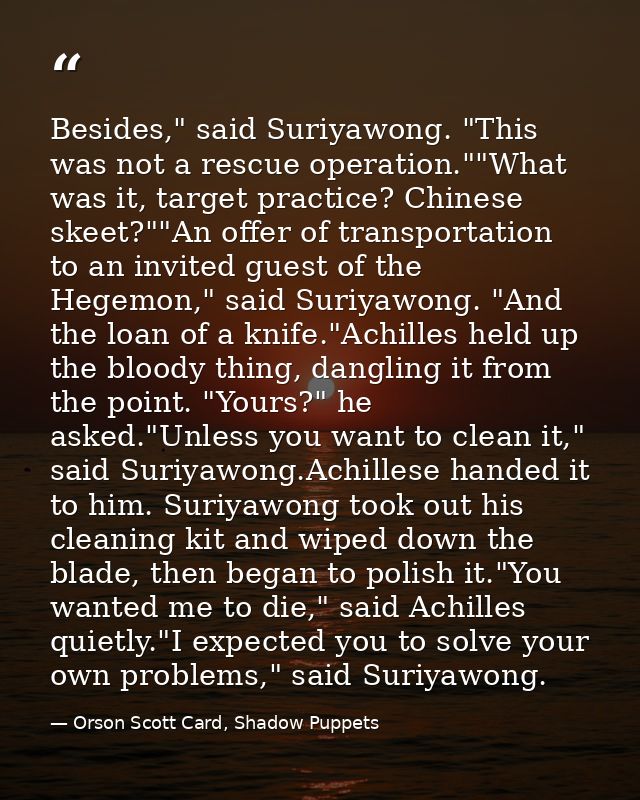 Besides," said Suriyawong. "This was not a rescue operation.""What was it, target practice? Chinese skeet?""An offer of  — Orson Scott Card, Shadow Puppets