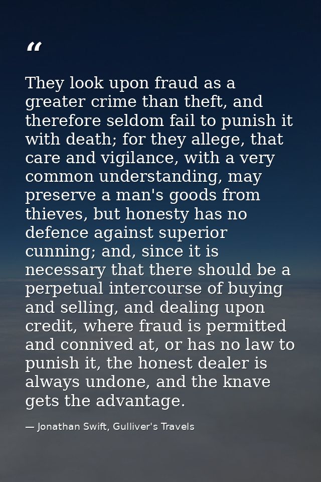 They look upon fraud as a greater crime than theft, and therefore seldom fail to punish it with death; for they allege,  — Jonathan Swift, Gulliver's Travels