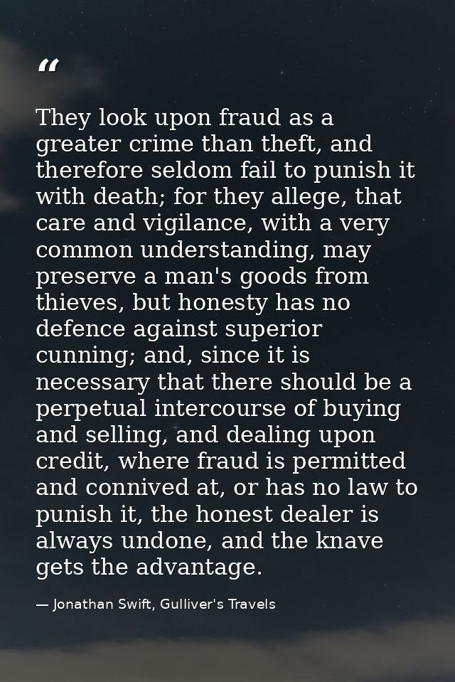 They look upon fraud as a greater crime than theft, and therefore seldom fail to punish it with death; for they allege,  — Jonathan Swift, Gulliver's Travels