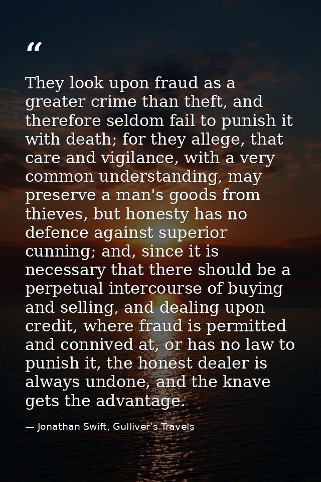 They look upon fraud as a greater crime than theft, and therefore seldom fail to punish it with death; for they allege,  — Jonathan Swift, Gulliver's Travels