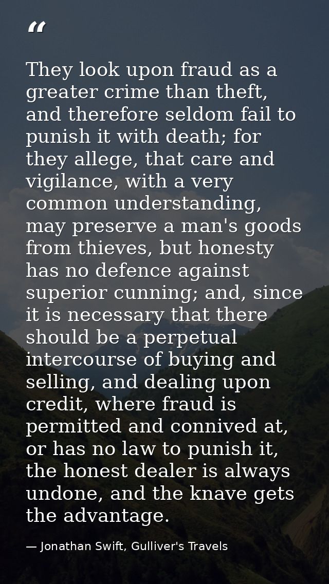 They look upon fraud as a greater crime than theft, and therefore seldom fail to punish it with death; for they allege,  — Jonathan Swift, Gulliver's Travels