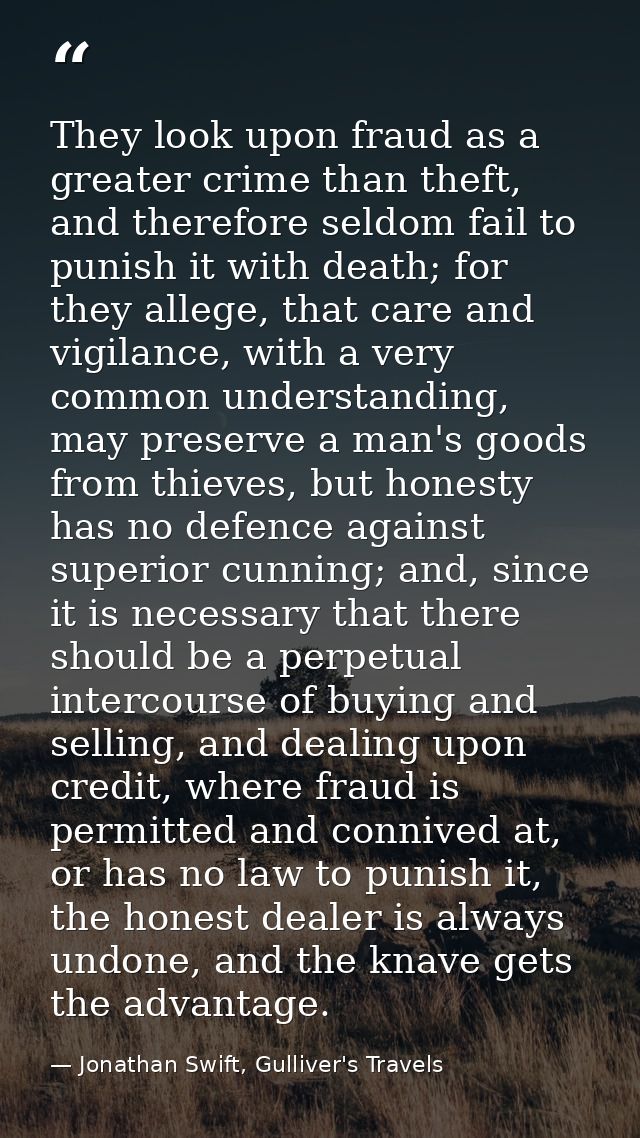 They look upon fraud as a greater crime than theft, and therefore seldom fail to punish it with death; for they allege,  — Jonathan Swift, Gulliver's Travels
