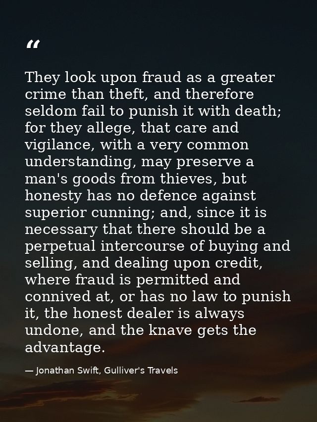 They look upon fraud as a greater crime than theft, and therefore seldom fail to punish it with death; for they allege,  — Jonathan Swift, Gulliver's Travels