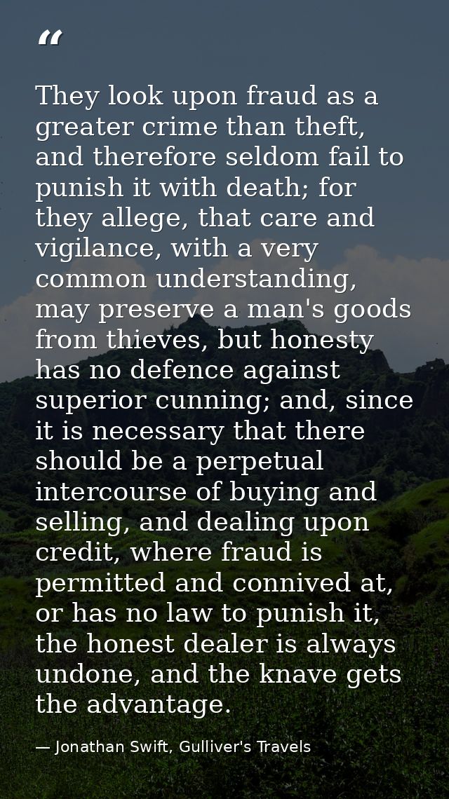 They look upon fraud as a greater crime than theft, and therefore seldom fail to punish it with death; for they allege,  — Jonathan Swift, Gulliver's Travels