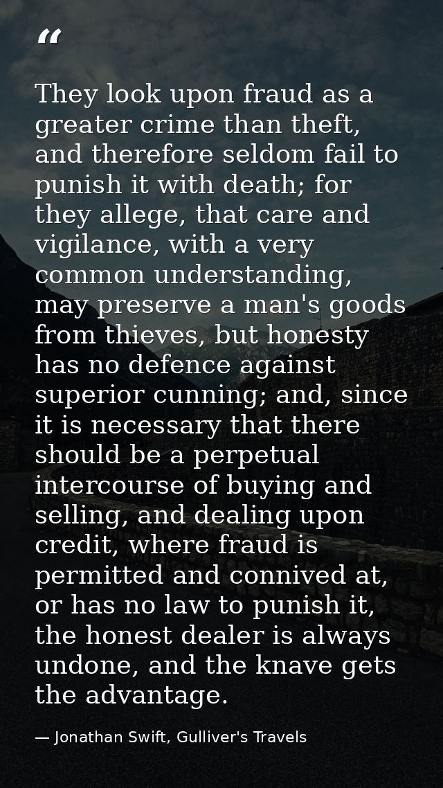 They look upon fraud as a greater crime than theft, and therefore seldom fail to punish it with death; for they allege,  — Jonathan Swift, Gulliver's Travels