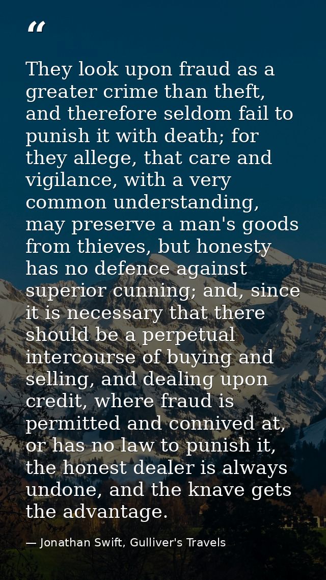 They look upon fraud as a greater crime than theft, and therefore seldom fail to punish it with death; for they allege,  — Jonathan Swift, Gulliver's Travels