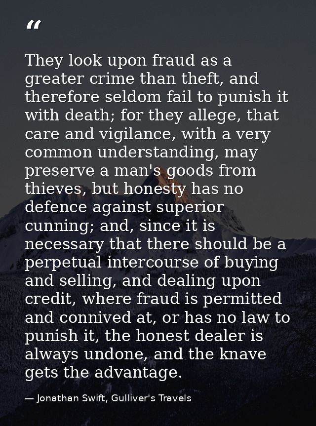 They look upon fraud as a greater crime than theft, and therefore seldom fail to punish it with death; for they allege,  — Jonathan Swift, Gulliver's Travels