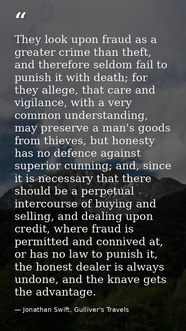They look upon fraud as a greater crime than theft, and therefore seldom fail to punish it with death; for they allege,  — Jonathan Swift, Gulliver's Travels