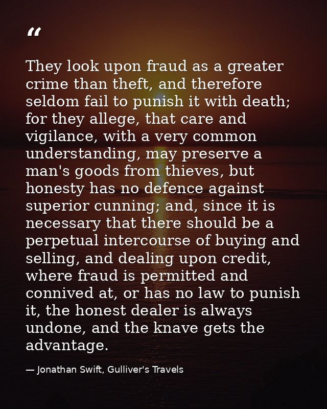 They look upon fraud as a greater crime than theft, and therefore seldom fail to punish it with death; for they allege,  — Jonathan Swift, Gulliver's Travels