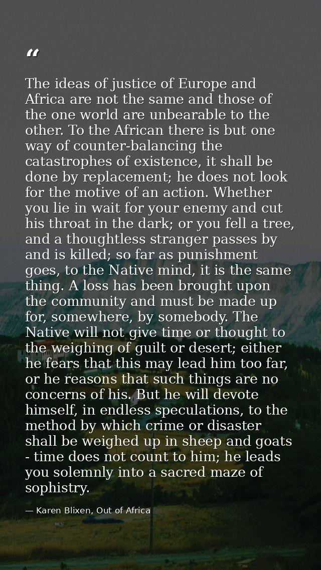 The ideas of justice of Europe and Africa are not the same and those of the one world are unbearable to the other. To th — Karen Blixen, Out of Africa