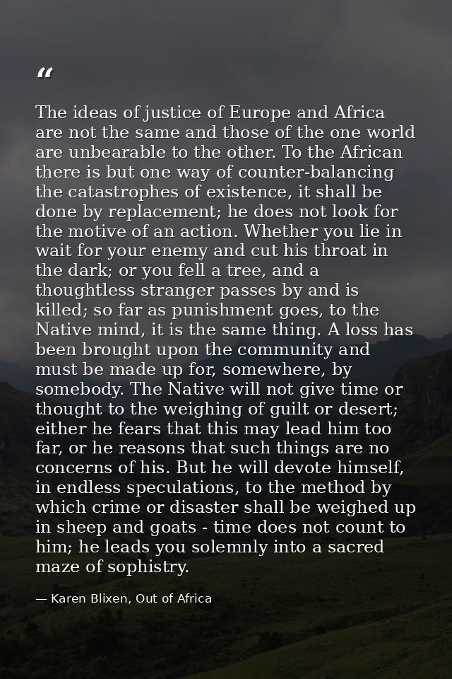 The ideas of justice of Europe and Africa are not the same and those of the one world are unbearable to the other. To th — Karen Blixen, Out of Africa