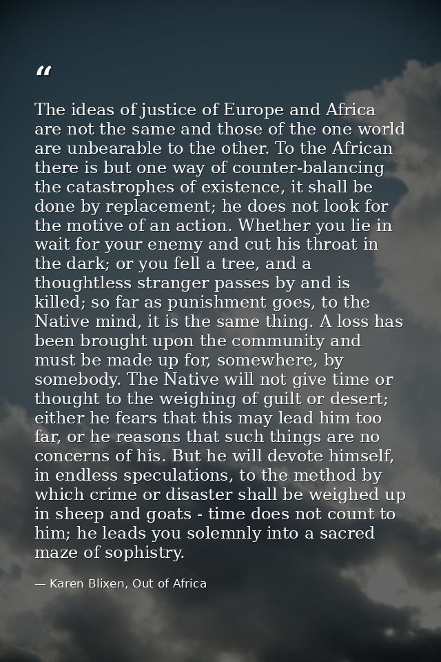 The ideas of justice of Europe and Africa are not the same and those of the one world are unbearable to the other. To th — Karen Blixen, Out of Africa