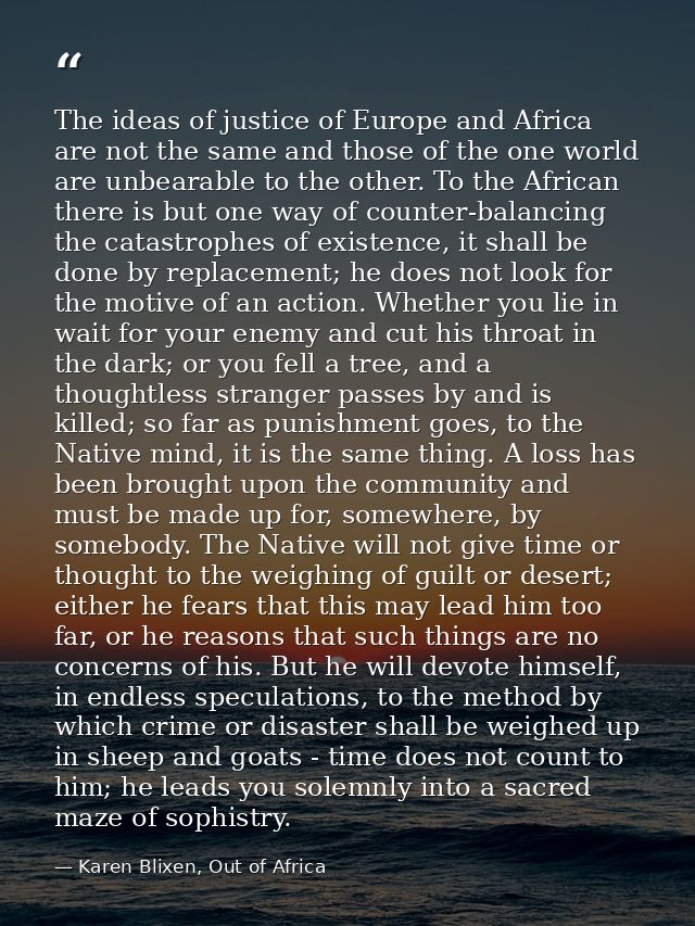 The ideas of justice of Europe and Africa are not the same and those of the one world are unbearable to the other. To th — Karen Blixen, Out of Africa