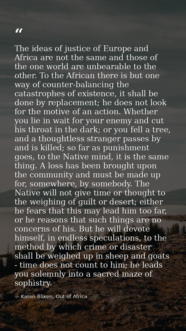 The ideas of justice of Europe and Africa are not the same and those of the one world are unbearable to the other. To th — Karen Blixen, Out of Africa
