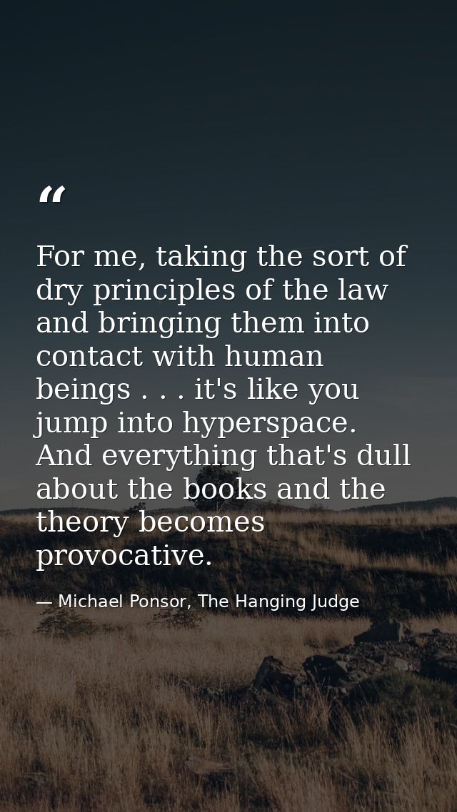 For me, taking the sort of dry principles of the law and bringing them into contact with human beings . . . it's like yo — Michael Ponsor, The Hanging Judge