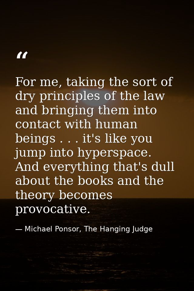 For me, taking the sort of dry principles of the law and bringing them into contact with human beings . . . it's like yo — Michael Ponsor, The Hanging Judge
