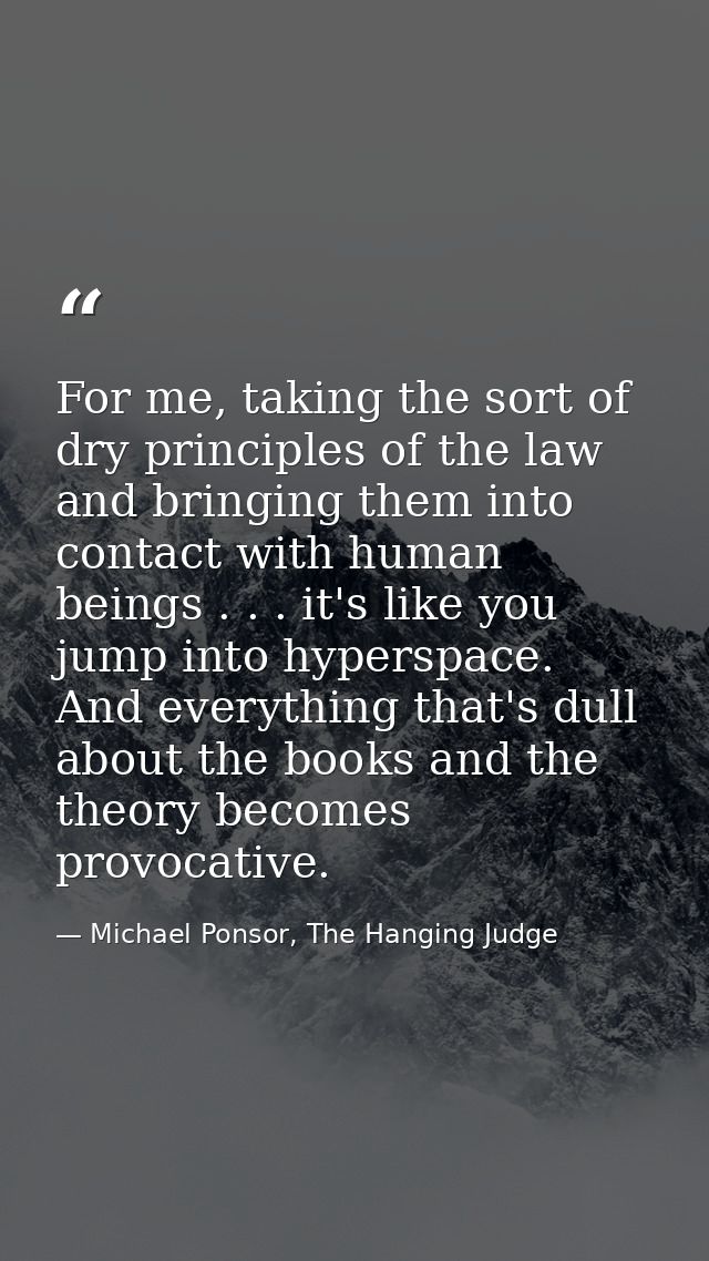 For me, taking the sort of dry principles of the law and bringing them into contact with human beings . . . it's like yo — Michael Ponsor, The Hanging Judge