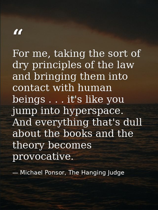 For me, taking the sort of dry principles of the law and bringing them into contact with human beings . . . it's like yo — Michael Ponsor, The Hanging Judge