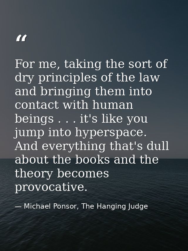 For me, taking the sort of dry principles of the law and bringing them into contact with human beings . . . it's like yo — Michael Ponsor, The Hanging Judge