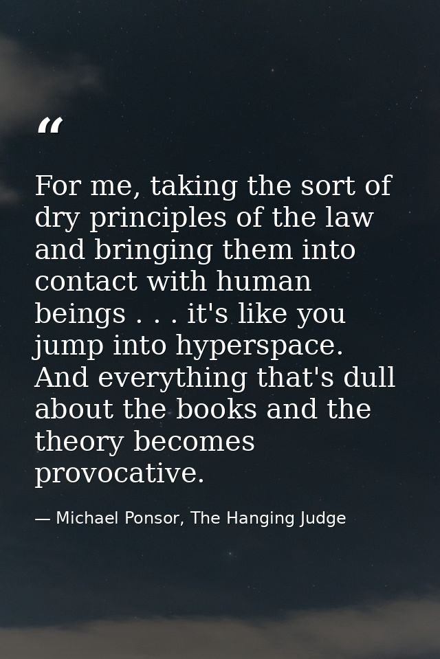 For me, taking the sort of dry principles of the law and bringing them into contact with human beings . . . it's like yo — Michael Ponsor, The Hanging Judge