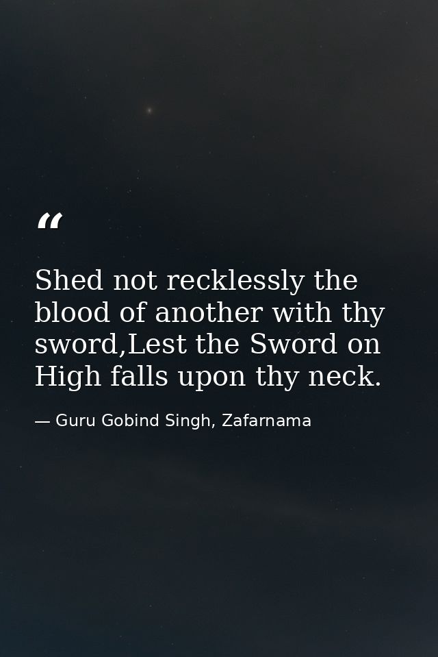 Shed not recklessly the blood of another with thy sword,Lest the Sword on High falls upon thy neck. — Guru Gobind Singh, Zafarnama