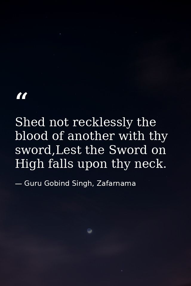 Shed not recklessly the blood of another with thy sword,Lest the Sword on High falls upon thy neck. — Guru Gobind Singh, Zafarnama