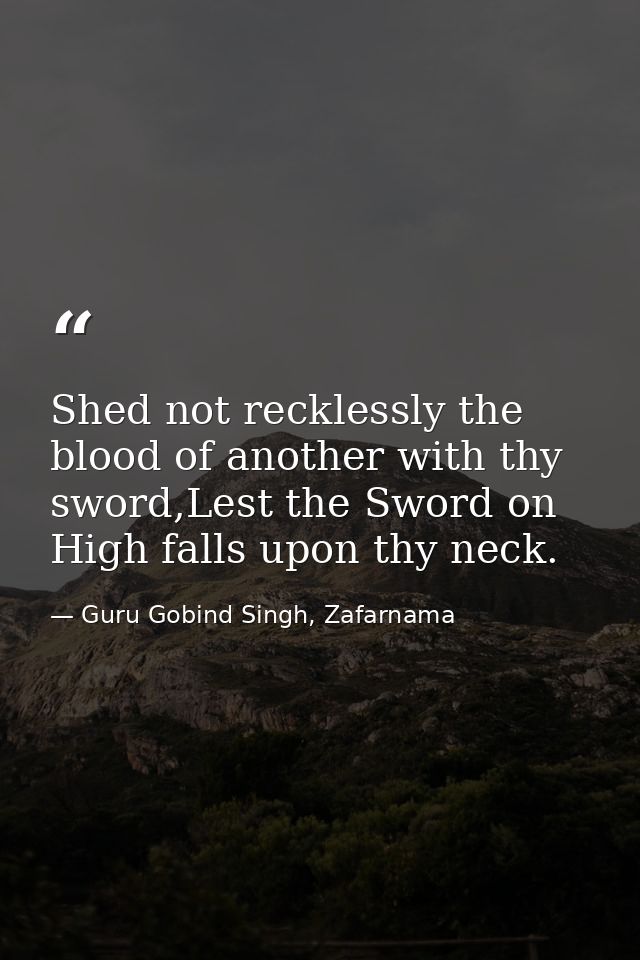 Shed not recklessly the blood of another with thy sword,Lest the Sword on High falls upon thy neck. — Guru Gobind Singh, Zafarnama