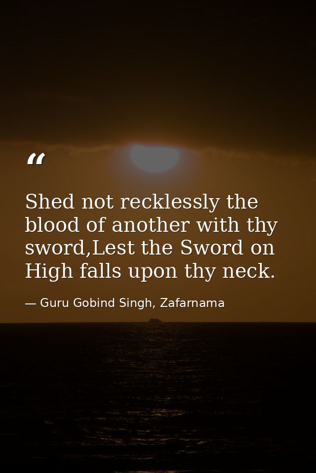 Shed not recklessly the blood of another with thy sword,Lest the Sword on High falls upon thy neck. — Guru Gobind Singh, Zafarnama