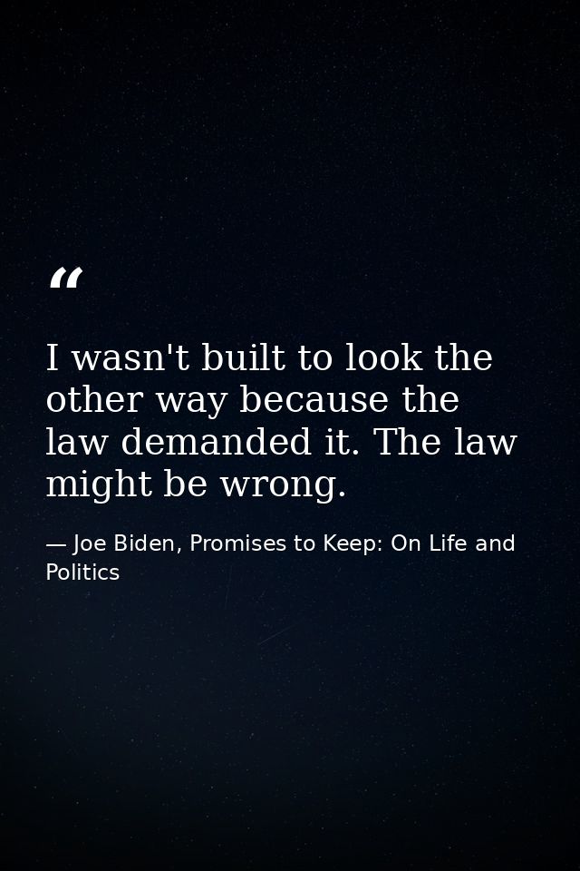 I wasn't built to look the other way because the law demanded it. The law might be wrong. — Joe Biden, Promises to Keep: On Life and Politics