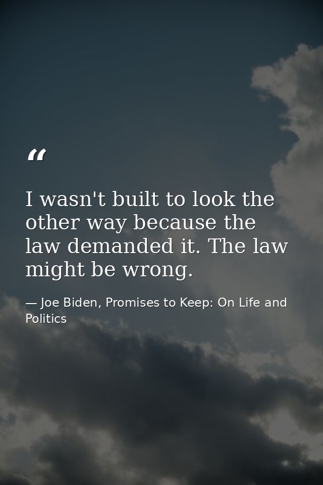 I wasn't built to look the other way because the law demanded it. The law might be wrong. — Joe Biden, Promises to Keep: On Life and Politics