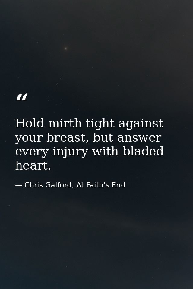 Hold mirth tight against your breast, but answer every injury with bladed heart. — Chris Galford, At Faith's End