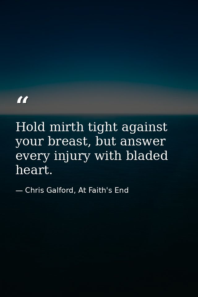 Hold mirth tight against your breast, but answer every injury with bladed heart. — Chris Galford, At Faith's End