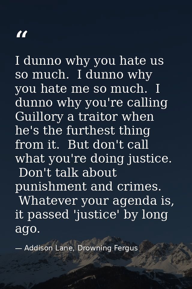 I dunno why you hate us so much.  I dunno why you hate me so much.  I dunno why you're calling Guillory a traitor when h — Addison Lane, Drowning Fergus