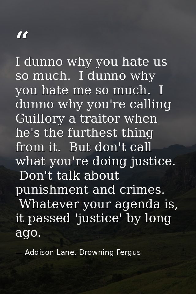 I dunno why you hate us so much.  I dunno why you hate me so much.  I dunno why you're calling Guillory a traitor when h — Addison Lane, Drowning Fergus