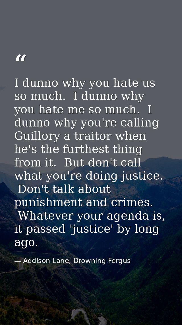 I dunno why you hate us so much.  I dunno why you hate me so much.  I dunno why you're calling Guillory a traitor when h — Addison Lane, Drowning Fergus