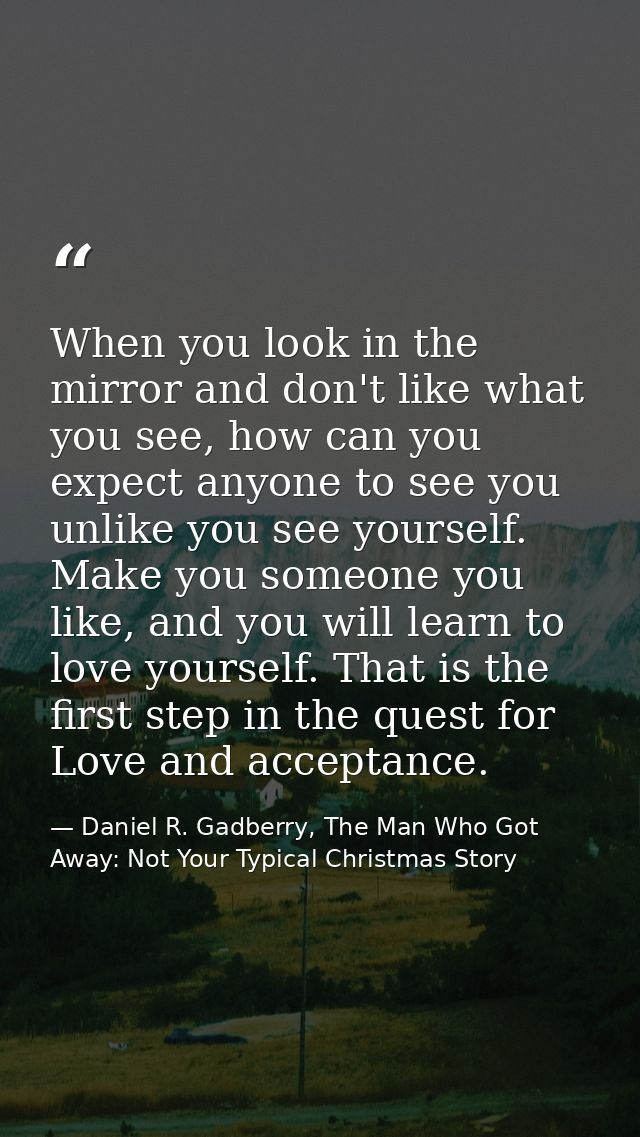 When you look in the mirror and don't like what you see, how can you expect anyone to see you unlike you see yourself. M — Daniel R. Gadberry, The Man Who Got Away: Not Your Typical Christmas Story