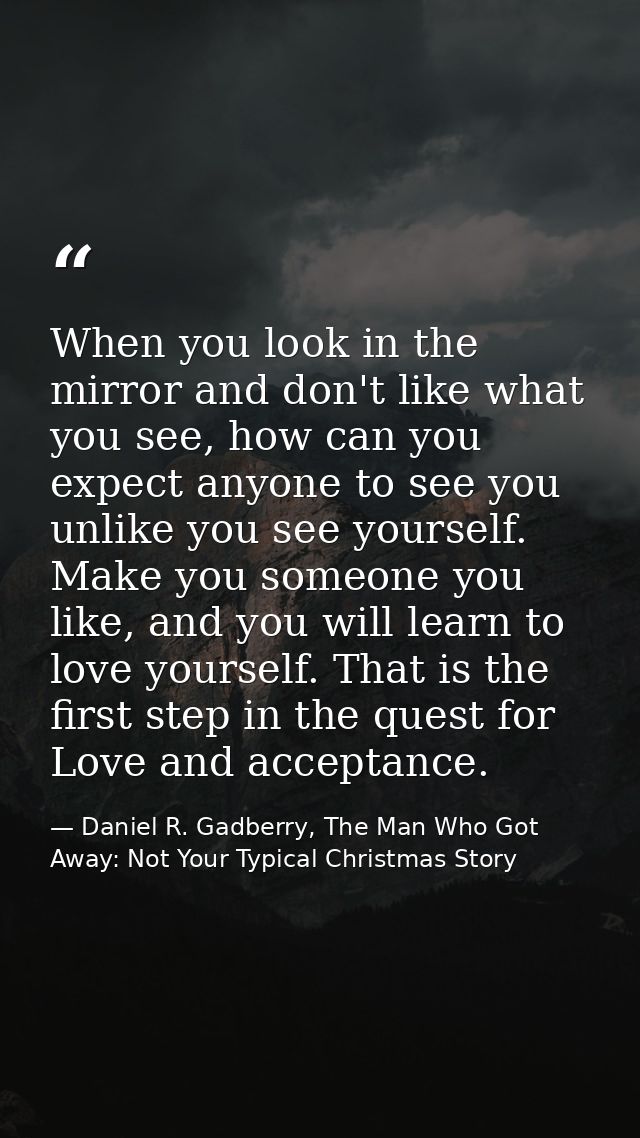When you look in the mirror and don't like what you see, how can you expect anyone to see you unlike you see yourself. M — Daniel R. Gadberry, The Man Who Got Away: Not Your Typical Christmas Story