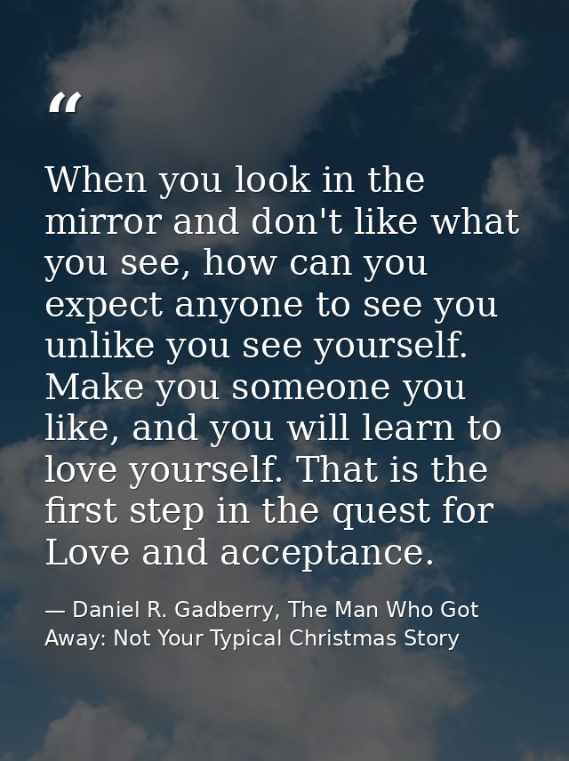 When you look in the mirror and don't like what you see, how can you expect anyone to see you unlike you see yourself. M — Daniel R. Gadberry, The Man Who Got Away: Not Your Typical Christmas Story