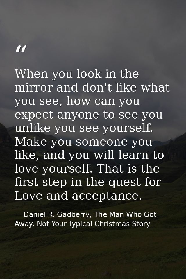 When you look in the mirror and don't like what you see, how can you expect anyone to see you unlike you see yourself. M — Daniel R. Gadberry, The Man Who Got Away: Not Your Typical Christmas Story