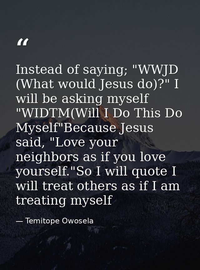 Instead of saying; "WWJD (What would Jesus do)?" I will be asking myself "WIDTM(Will I Do This Do Myself"Because Jesus s — Temitope Owosela