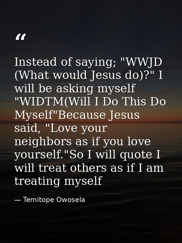 Instead of saying; "WWJD (What would Jesus do)?" I will be asking myself "WIDTM(Will I Do This Do Myself"Because Jesus s — Temitope Owosela
