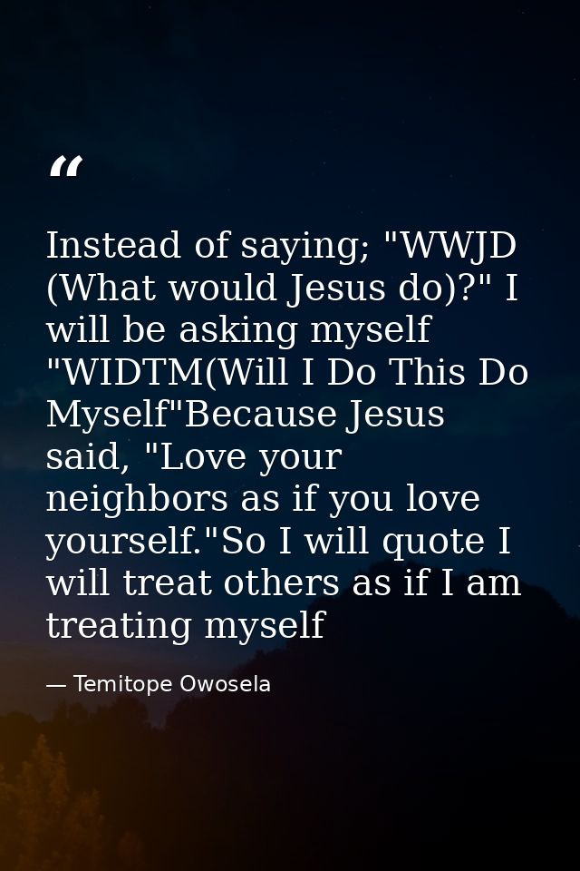 Instead of saying; "WWJD (What would Jesus do)?" I will be asking myself "WIDTM(Will I Do This Do Myself"Because Jesus s — Temitope Owosela