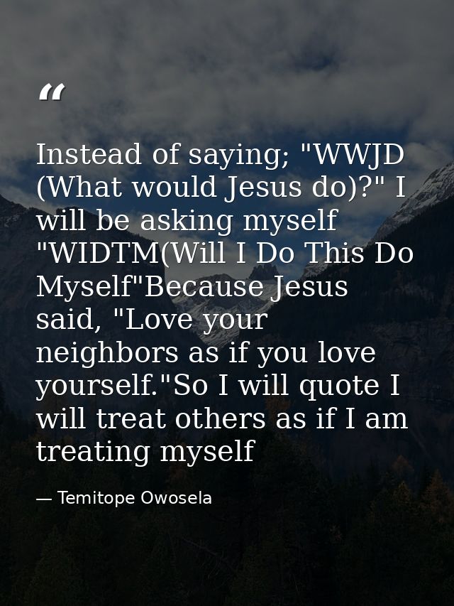 Instead of saying; "WWJD (What would Jesus do)?" I will be asking myself "WIDTM(Will I Do This Do Myself"Because Jesus s — Temitope Owosela