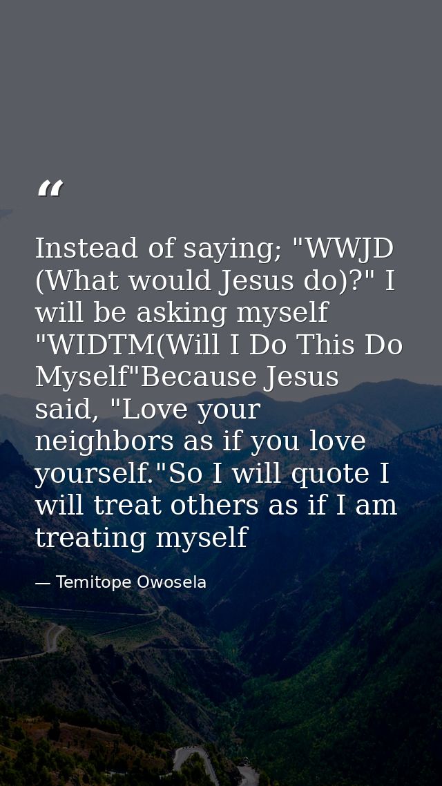 Instead of saying; "WWJD (What would Jesus do)?" I will be asking myself "WIDTM(Will I Do This Do Myself"Because Jesus s — Temitope Owosela