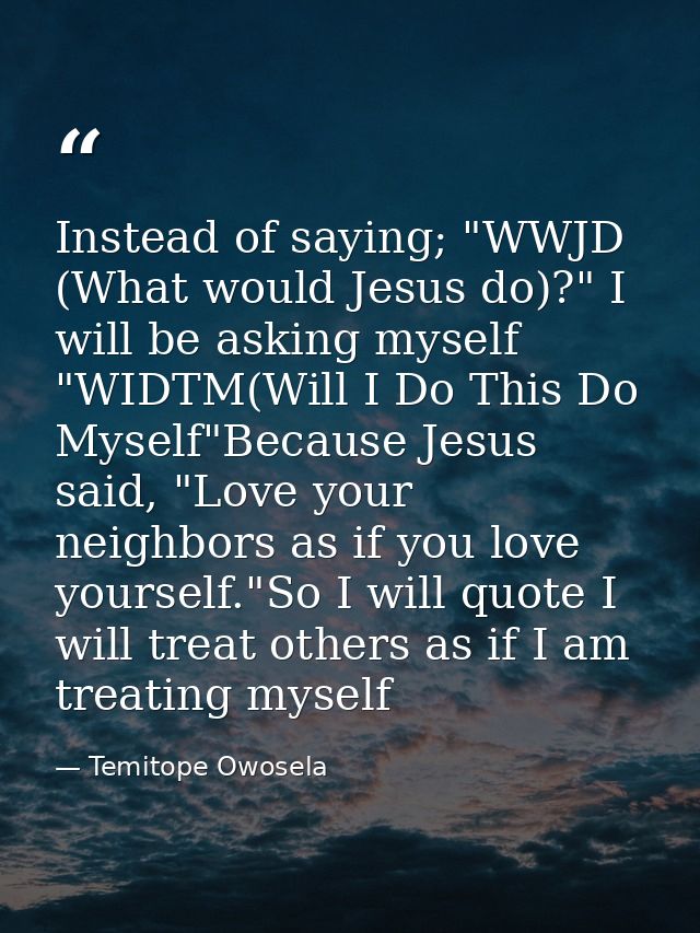 Instead of saying; "WWJD (What would Jesus do)?" I will be asking myself "WIDTM(Will I Do This Do Myself"Because Jesus s — Temitope Owosela