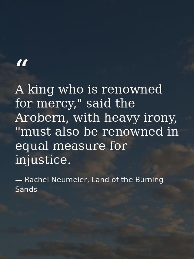 A king who is renowned for mercy," said the Arobern, with heavy irony, "must also be renowned in equal measure for injus — Rachel Neumeier, Land of the Burning Sands